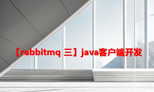 【RabbitMQ 三】Java客户端开发